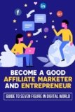 Become A Good Affiliate Marketer And Entrepreneur: Guide To Seven Figure In Digital World: Affiliate Marketing Strategy