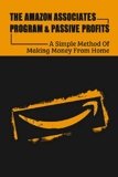 The Amazon Associates Program & Passive Profits: A Simple Method Of Making Money From Home: Write A Product Review From Start To Finish