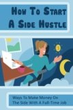 How To Start A Side Hustle: Ways To Make Money On The Side With A Full-Time Job: Side Hustle Ideas