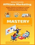 Affiliate Marketing Mastery: Simple, Effective And Beginner Friendly Strategies For Earning A Six-Figure Income With Affiliate Marketing (Business And Money Series)