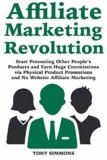 Affiliate Marketing Revolution: Start Promoting Other People’s Products and Earn Huge Commissions via Physical Product Promotions and No Website Affiliate Marketing
