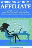 Working at Home Affiliate: Using 3 Affiliate Strategies to Earn Huge Passive Income from Home – Launch Promotions, Video Marketing and Clickbank Products Commissions
