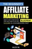 The 2021 Beginner’s Affiliate Marketing Blueprint: How to Get Started For Free And Earn Your First $10,000 In Commissions Fast! (Make Money Online With Affiliate Marketing in 2021 Beginners Edition)